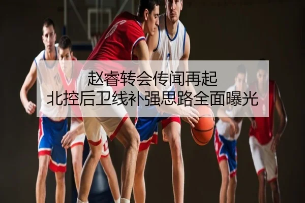 赵睿转会传闻再起 北控后卫线补强思路全面曝光