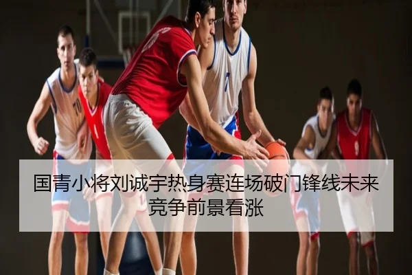 国青小将刘诚宇热身赛连场破门锋线未来竞争前景看涨