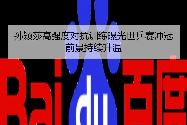 孙颖莎高强度对抗训练曝光世乒赛冲冠前景持续升温