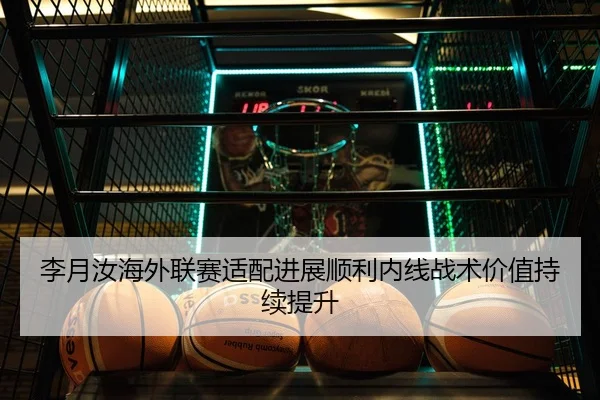李月汝海外联赛适配进展顺利内线战术价值持续提升