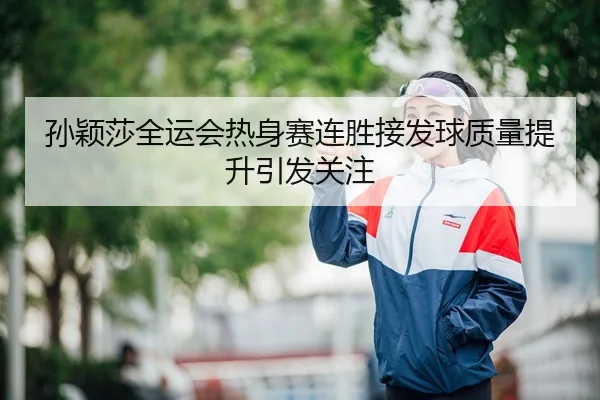 孙颖莎全运会热身赛连胜接发球质量提升引发关注