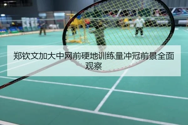 郑钦文加大中网前硬地训练量冲冠前景全面观察