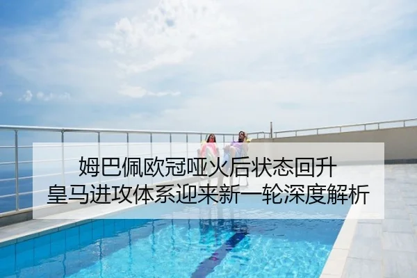 姆巴佩欧冠哑火后状态回升 皇马进攻体系迎来新一轮深度解析