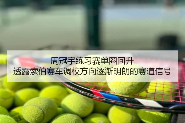 周冠宇练习赛单圈回升 透露索伯赛车调校方向逐渐明朗的赛道信号
