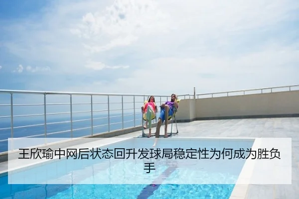王欣瑜中网后状态回升发球局稳定性为何成为胜负手